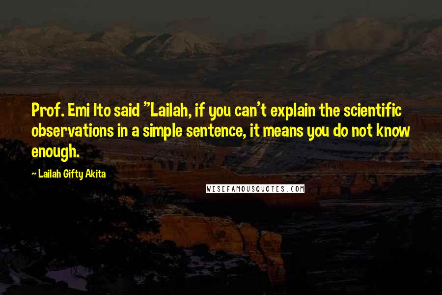 Lailah Gifty Akita Quotes: Prof. Emi Ito said "Lailah, if you can't explain the scientific observations in a simple sentence, it means you do not know enough.