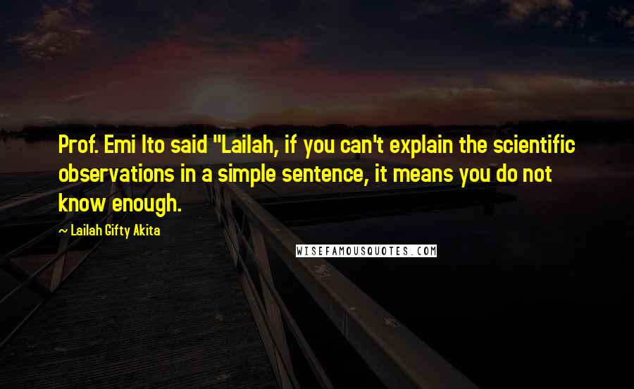 Lailah Gifty Akita Quotes: Prof. Emi Ito said "Lailah, if you can't explain the scientific observations in a simple sentence, it means you do not know enough.