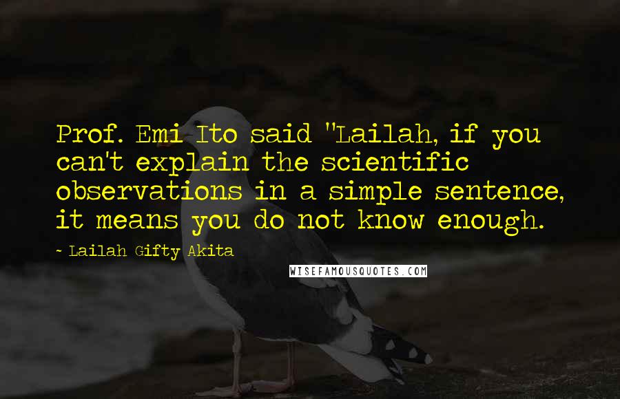 Lailah Gifty Akita Quotes: Prof. Emi Ito said "Lailah, if you can't explain the scientific observations in a simple sentence, it means you do not know enough.