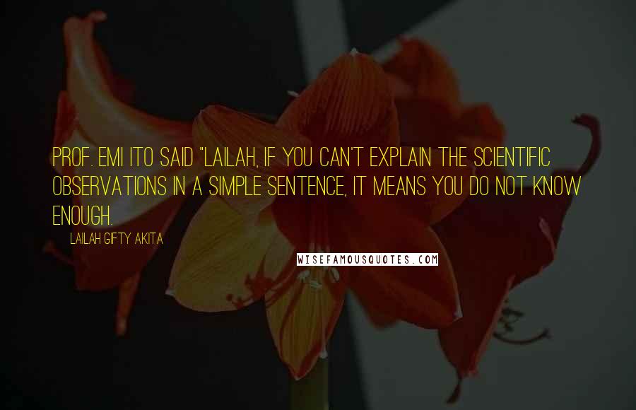 Lailah Gifty Akita Quotes: Prof. Emi Ito said "Lailah, if you can't explain the scientific observations in a simple sentence, it means you do not know enough.