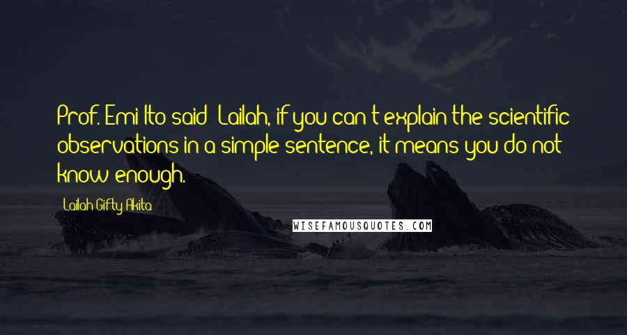 Lailah Gifty Akita Quotes: Prof. Emi Ito said "Lailah, if you can't explain the scientific observations in a simple sentence, it means you do not know enough.