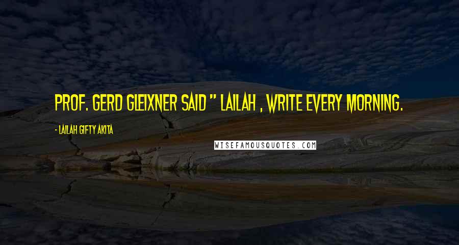 Lailah Gifty Akita Quotes: Prof. Gerd Gleixner said " Lailah , write every morning.
