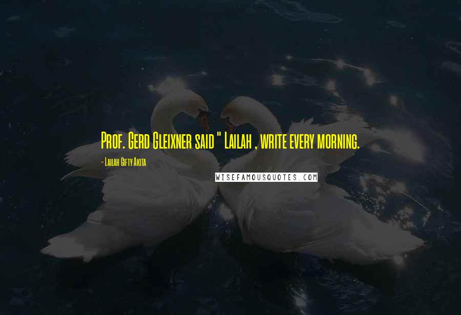 Lailah Gifty Akita Quotes: Prof. Gerd Gleixner said " Lailah , write every morning.