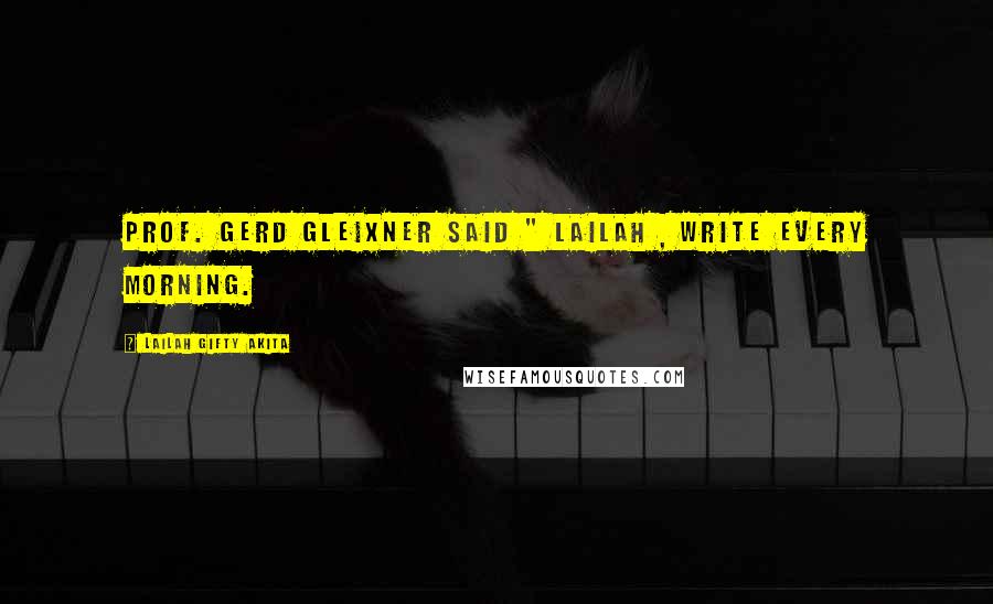 Lailah Gifty Akita Quotes: Prof. Gerd Gleixner said " Lailah , write every morning.