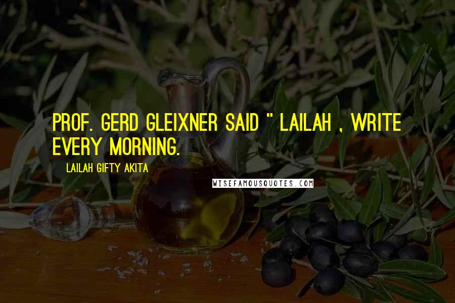 Lailah Gifty Akita Quotes: Prof. Gerd Gleixner said " Lailah , write every morning.