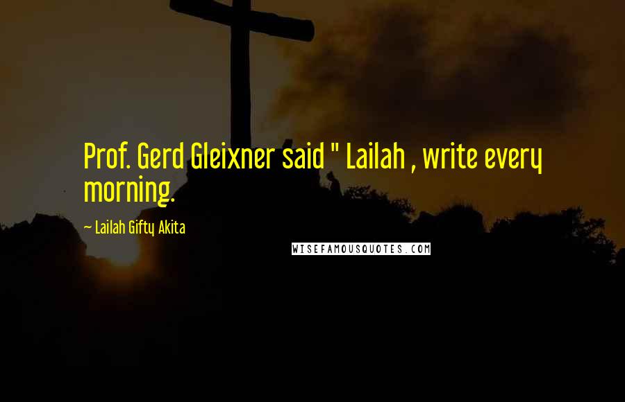 Lailah Gifty Akita Quotes: Prof. Gerd Gleixner said " Lailah , write every morning.