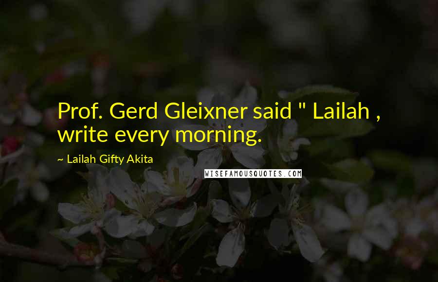Lailah Gifty Akita Quotes: Prof. Gerd Gleixner said " Lailah , write every morning.