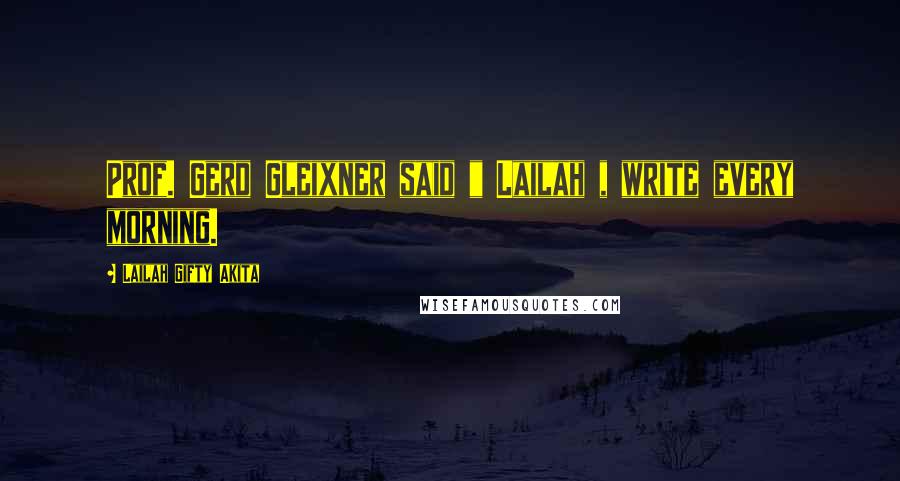Lailah Gifty Akita Quotes: Prof. Gerd Gleixner said " Lailah , write every morning.