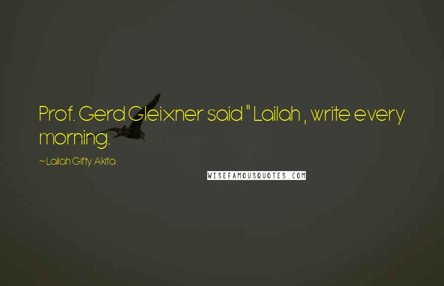 Lailah Gifty Akita Quotes: Prof. Gerd Gleixner said " Lailah , write every morning.