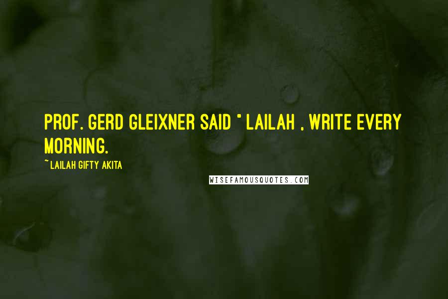 Lailah Gifty Akita Quotes: Prof. Gerd Gleixner said " Lailah , write every morning.