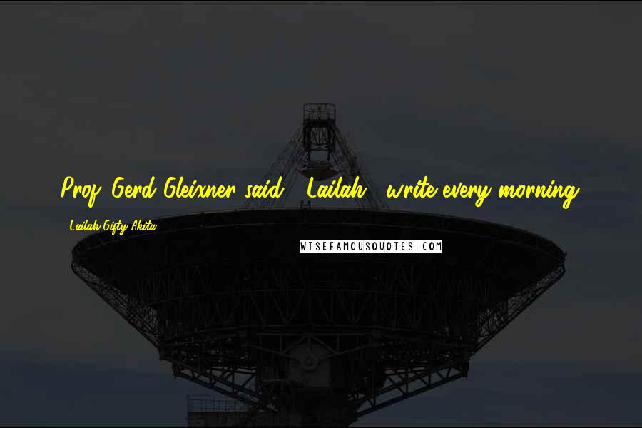Lailah Gifty Akita Quotes: Prof. Gerd Gleixner said " Lailah , write every morning.