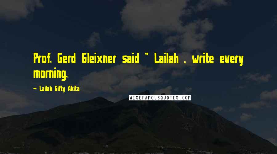 Lailah Gifty Akita Quotes: Prof. Gerd Gleixner said " Lailah , write every morning.