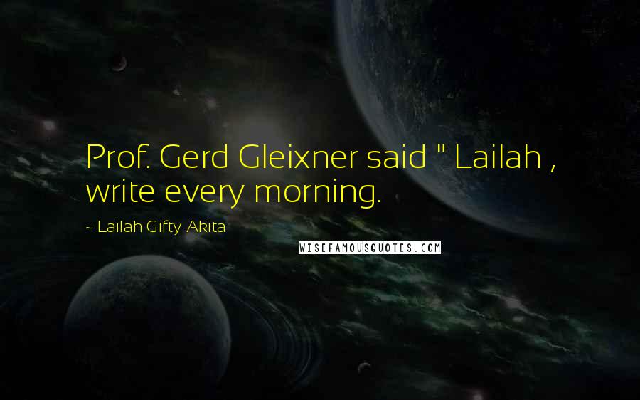 Lailah Gifty Akita Quotes: Prof. Gerd Gleixner said " Lailah , write every morning.