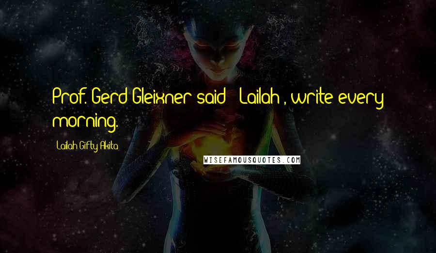 Lailah Gifty Akita Quotes: Prof. Gerd Gleixner said " Lailah , write every morning.