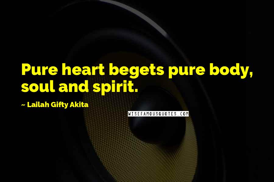 Lailah Gifty Akita Quotes: Pure heart begets pure body, soul and spirit.