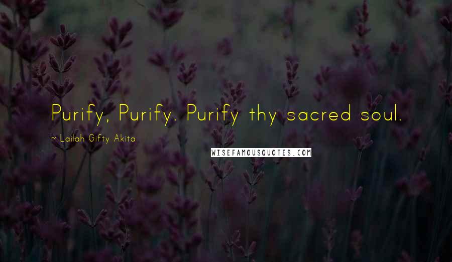 Lailah Gifty Akita Quotes: Purify, Purify. Purify thy sacred soul.