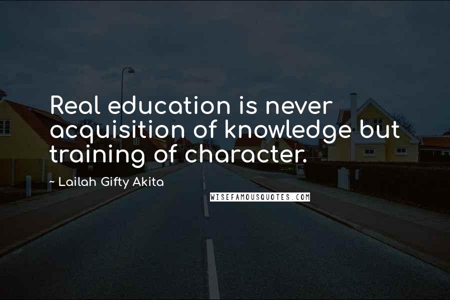 Lailah Gifty Akita Quotes: Real education is never acquisition of knowledge but training of character.