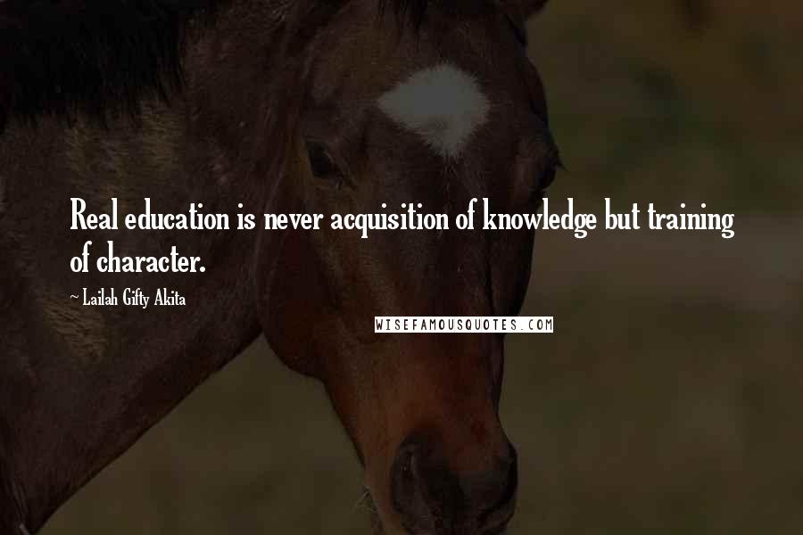 Lailah Gifty Akita Quotes: Real education is never acquisition of knowledge but training of character.