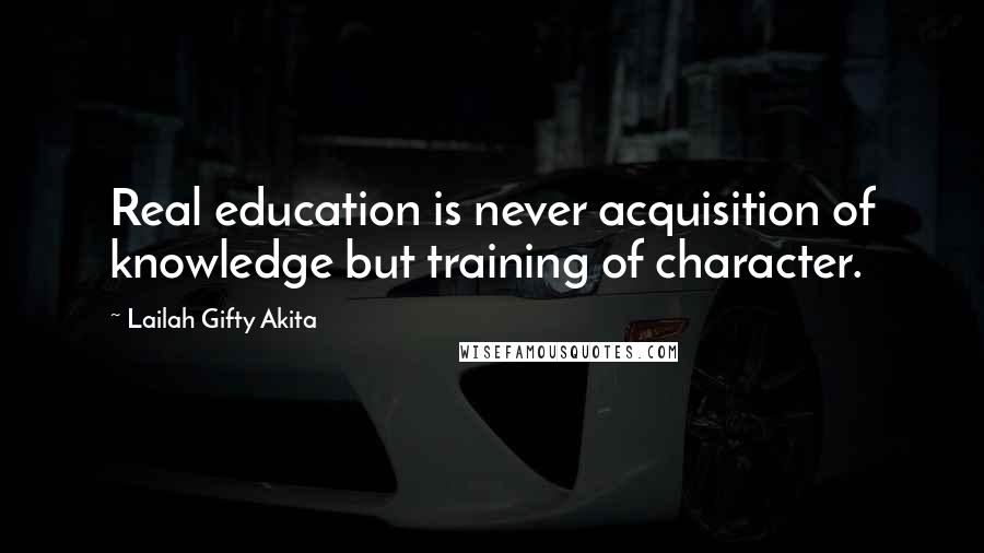 Lailah Gifty Akita Quotes: Real education is never acquisition of knowledge but training of character.