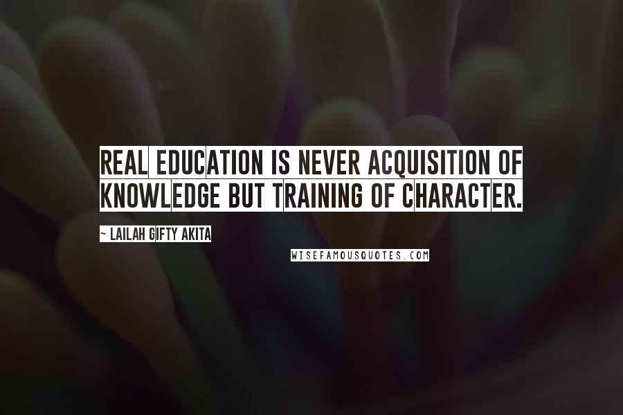 Lailah Gifty Akita Quotes: Real education is never acquisition of knowledge but training of character.