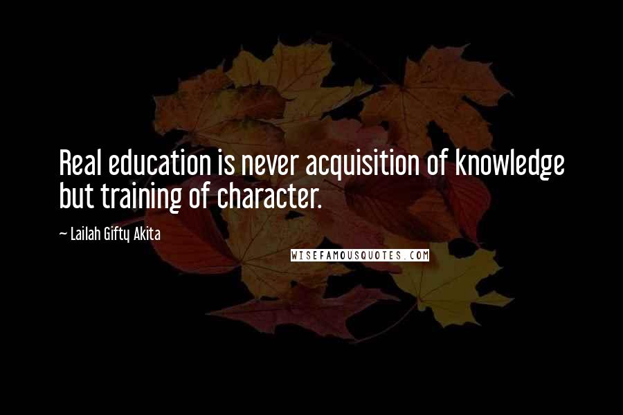 Lailah Gifty Akita Quotes: Real education is never acquisition of knowledge but training of character.