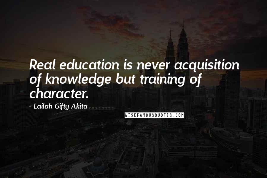 Lailah Gifty Akita Quotes: Real education is never acquisition of knowledge but training of character.