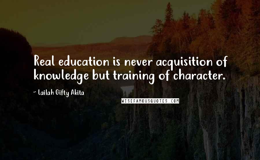 Lailah Gifty Akita Quotes: Real education is never acquisition of knowledge but training of character.