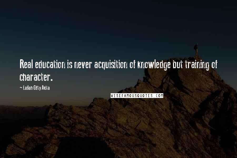 Lailah Gifty Akita Quotes: Real education is never acquisition of knowledge but training of character.