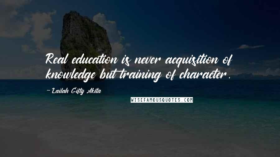 Lailah Gifty Akita Quotes: Real education is never acquisition of knowledge but training of character.