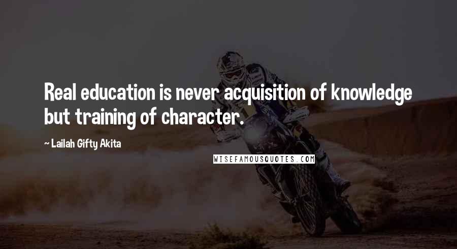 Lailah Gifty Akita Quotes: Real education is never acquisition of knowledge but training of character.