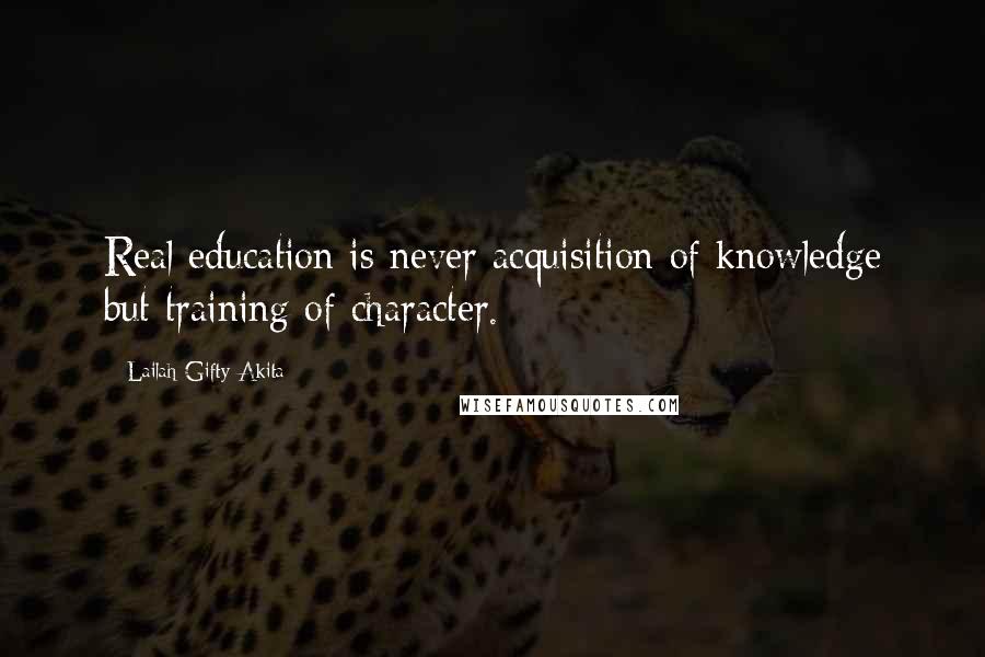 Lailah Gifty Akita Quotes: Real education is never acquisition of knowledge but training of character.