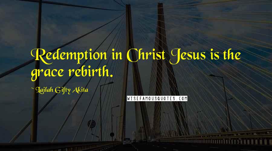 Lailah Gifty Akita Quotes: Redemption in Christ Jesus is the grace rebirth.