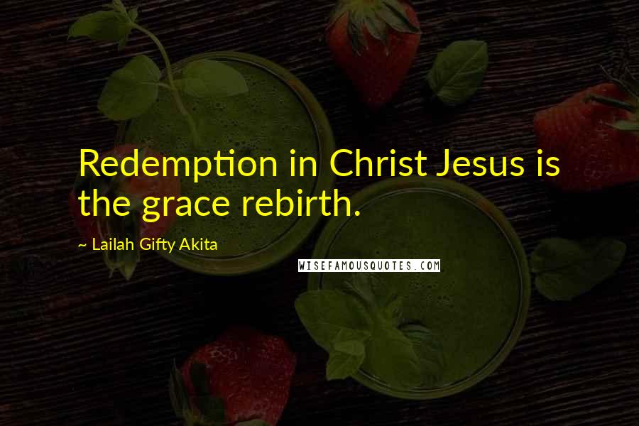 Lailah Gifty Akita Quotes: Redemption in Christ Jesus is the grace rebirth.