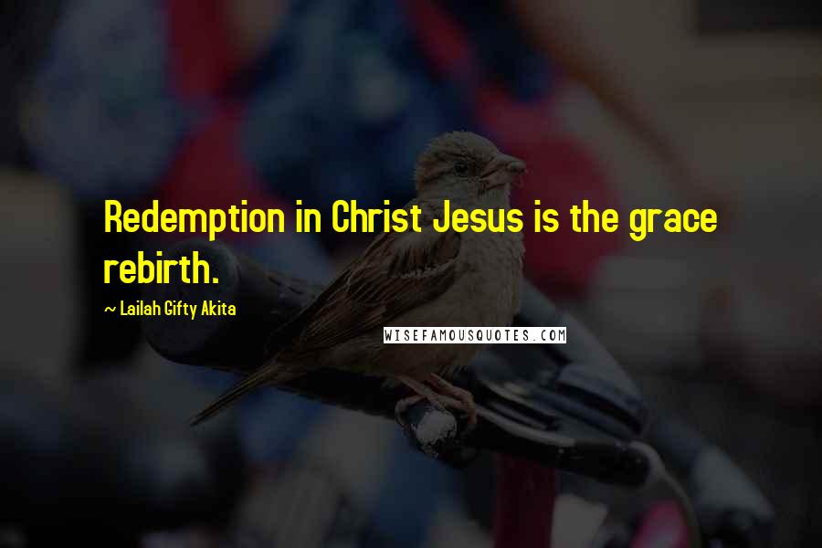 Lailah Gifty Akita Quotes: Redemption in Christ Jesus is the grace rebirth.