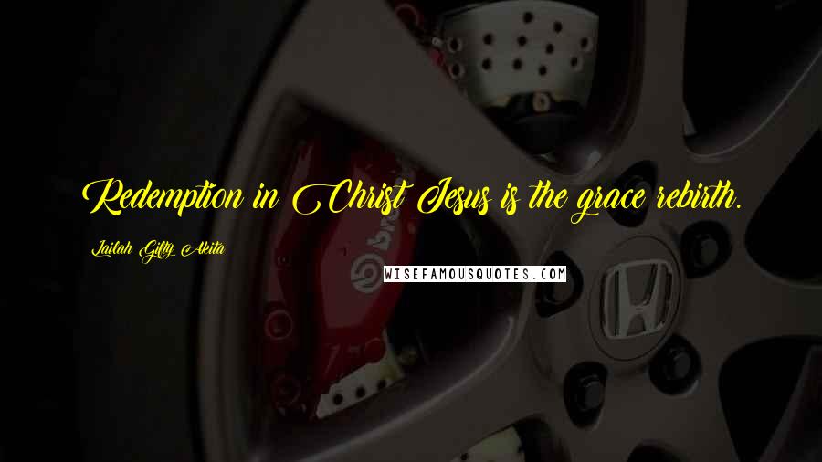 Lailah Gifty Akita Quotes: Redemption in Christ Jesus is the grace rebirth.