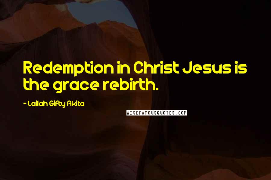 Lailah Gifty Akita Quotes: Redemption in Christ Jesus is the grace rebirth.