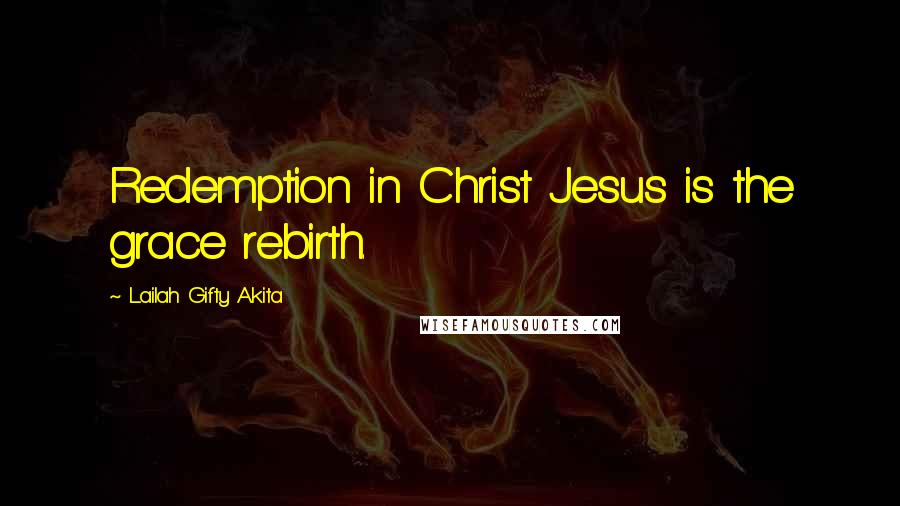 Lailah Gifty Akita Quotes: Redemption in Christ Jesus is the grace rebirth.