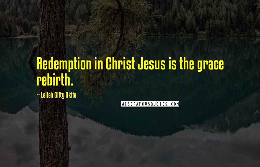 Lailah Gifty Akita Quotes: Redemption in Christ Jesus is the grace rebirth.