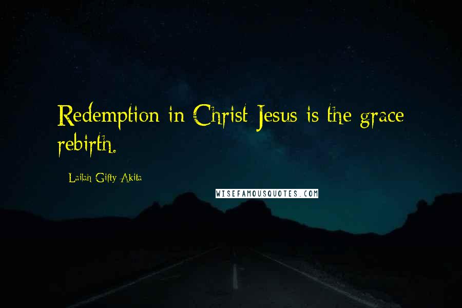 Lailah Gifty Akita Quotes: Redemption in Christ Jesus is the grace rebirth.