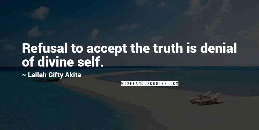 Lailah Gifty Akita Quotes: Refusal to accept the truth is denial of divine self.