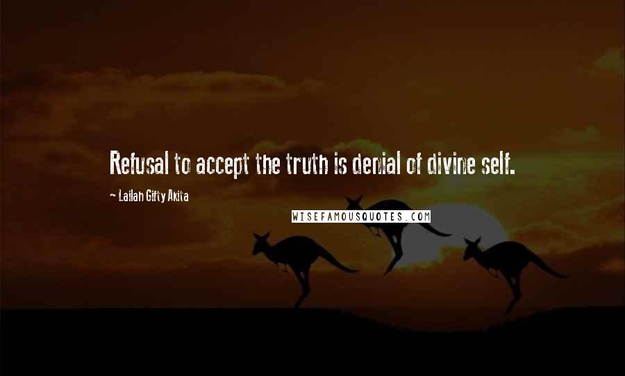 Lailah Gifty Akita Quotes: Refusal to accept the truth is denial of divine self.