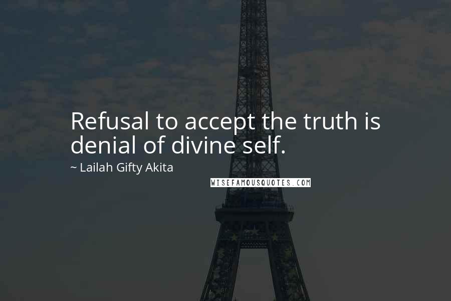 Lailah Gifty Akita Quotes: Refusal to accept the truth is denial of divine self.