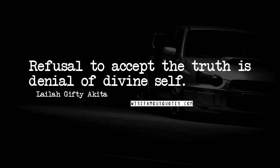 Lailah Gifty Akita Quotes: Refusal to accept the truth is denial of divine self.