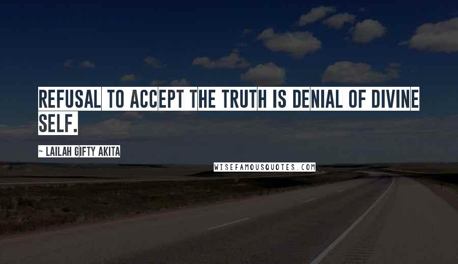 Lailah Gifty Akita Quotes: Refusal to accept the truth is denial of divine self.