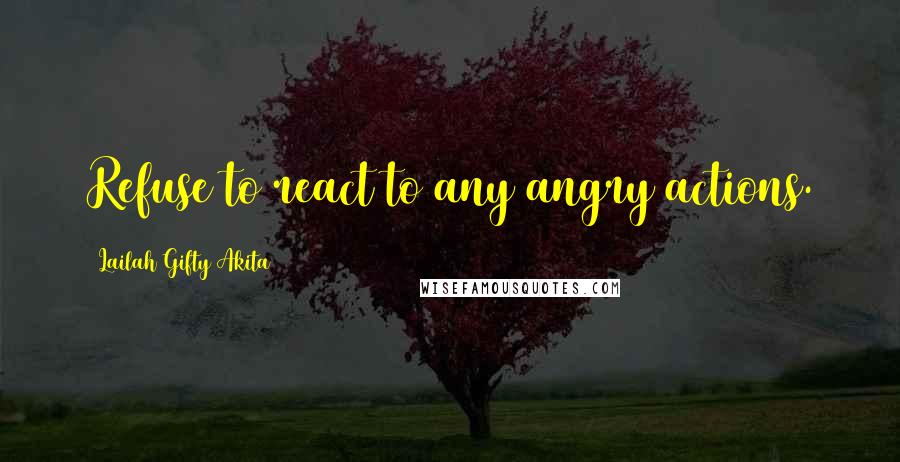 Lailah Gifty Akita Quotes: Refuse to react to any angry actions.