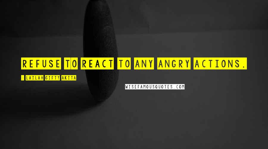 Lailah Gifty Akita Quotes: Refuse to react to any angry actions.