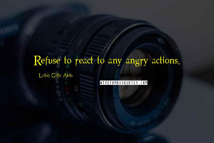 Lailah Gifty Akita Quotes: Refuse to react to any angry actions.