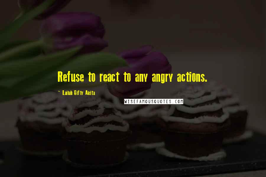 Lailah Gifty Akita Quotes: Refuse to react to any angry actions.