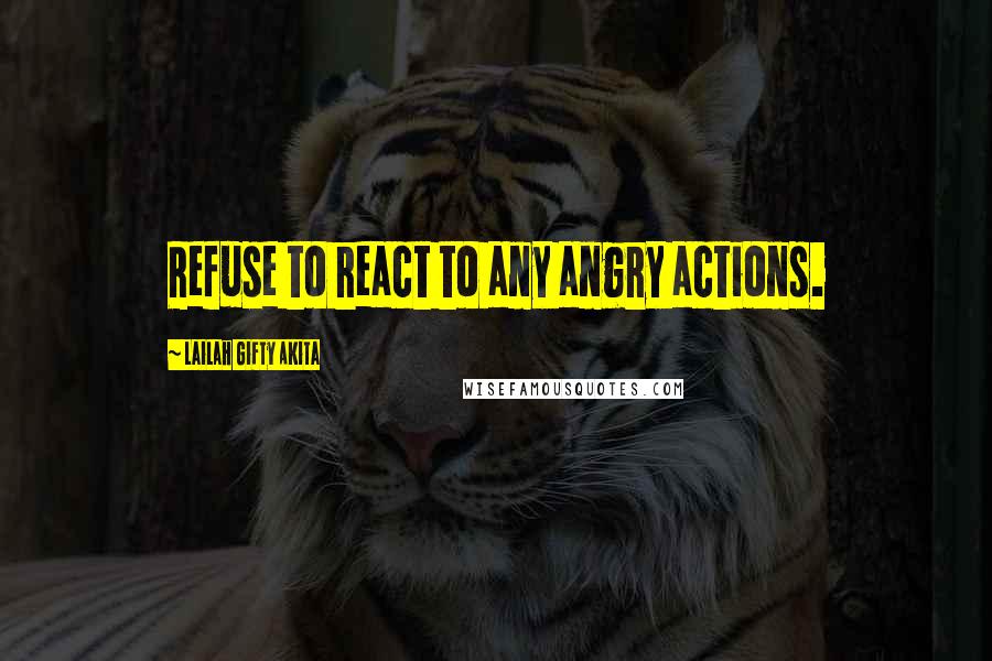 Lailah Gifty Akita Quotes: Refuse to react to any angry actions.