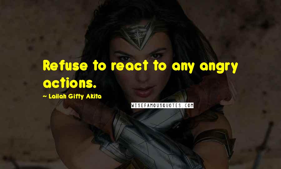 Lailah Gifty Akita Quotes: Refuse to react to any angry actions.